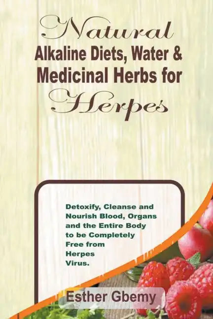 Natural Alkaline Diets, Water & Medicinal Herbs for Herpes: Detoxify, Cleanse and Nourish Blood, Organs and the Entire Body to be Completely Free from - Paperback