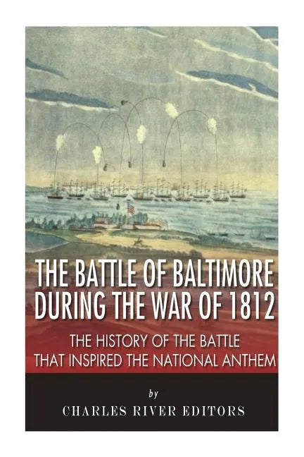The Battle of Baltimore during the War of 1812: The History of the Battle that Inspired the National Anthem - Paperback