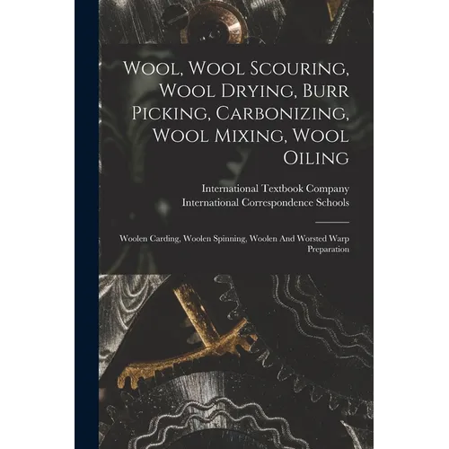 Wool, Wool Scouring, Wool Drying, Burr Picking, Carbonizing, Wool Mixing, Wool Oiling: Woolen Carding, Woolen Spinning, Woolen And Worsted Warp Prepar - Paperback