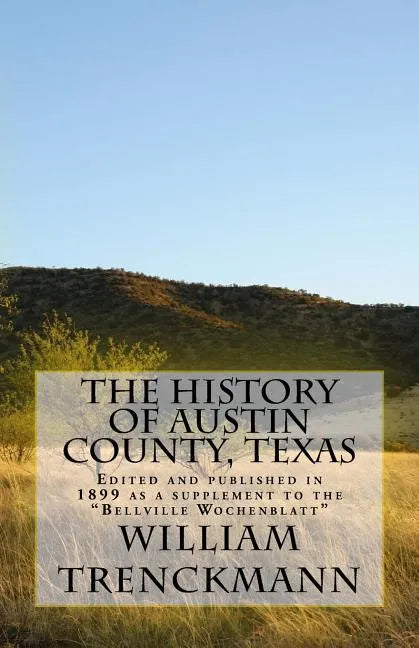 The History of Austin County, Texas: Edited and Published in 1899 as a Supplement to the Bellville Wochenblatt - Paperback