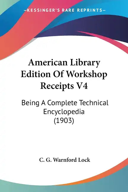 American Library Edition Of Workshop Receipts V4: Being A Complete Technical Encyclopedia (1903) - Paperback