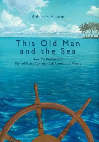 This Old Man and the Sea: How My Retirement Turned Into a Ten-Year Sail Around the World - Hardcover