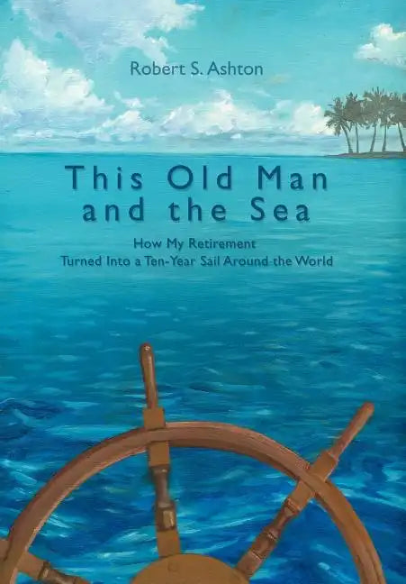This Old Man and the Sea: How My Retirement Turned Into a Ten-Year Sail Around the World - Hardcover
