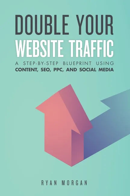 Double Your Website Traffic: A Step-By-Step Blueprint Using Content, SEO, PPC, and Social Media - Paperback