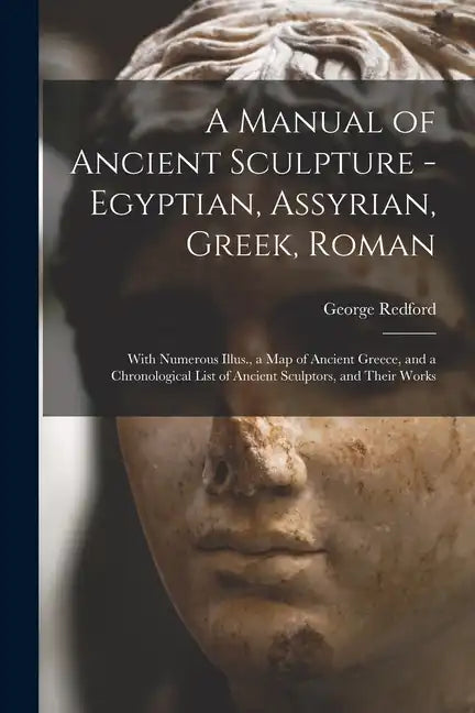 A Manual of Ancient Sculpture - Egyptian, Assyrian, Greek, Roman; With Numerous Illus., a map of Ancient Greece, and a Chronological List of Ancient S - Paperback