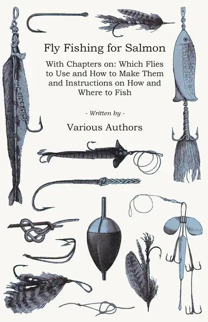 Fly Fishing for Salmon - With Chapters on: Which Flies to Use and How to Make Them and Instructions on How and Where to Fish - Paperback