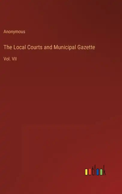 The Local Courts and Municipal Gazette: Vol. VII - Hardcover