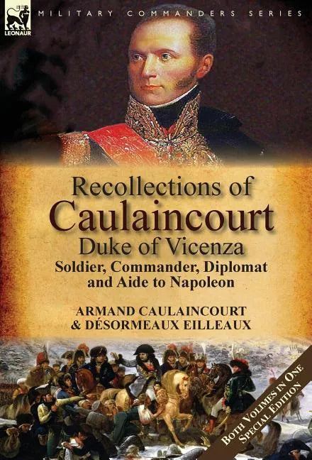 Recollections of Caulaincourt, Duke of Vicenza: Soldier, Commander, Diplomat and Aide to Napoleon-Both Volumes in One Special Edition - Hardcover