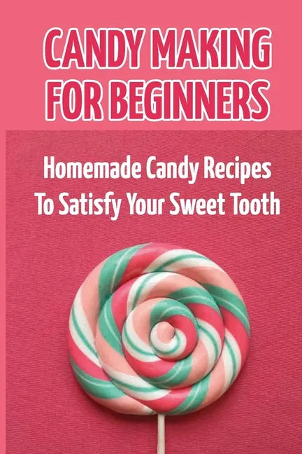 Candy Making For Beginners: Homemade Candy Recipes To Satisfy Your Sweet Tooth - Paperback