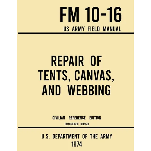 Repair of Tents, Canvas, and Webbing - FM 10-16 US Army Field Manual (1974 Civilian Reference Edition): Unabridged Handbook on Maintenance of Shelters - Paperback