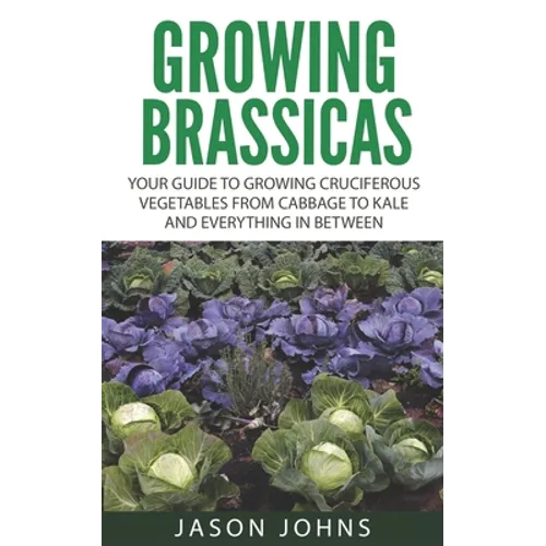 Growing Brassicas: Growing Cruciferous Vegetables From Cabbage to Kale and Everything In Between - Paperback