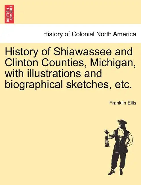 History of Shiawassee and Clinton Counties, Michigan, with illustrations and biographical sketches, etc. - Paperback