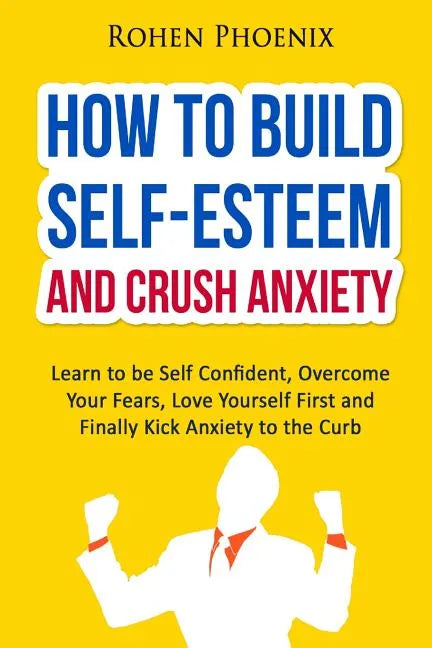 Self-Esteem and Anxiety: Learn to be Self Confident, Overcome Your Fears, Love Yourself First and Finally Kick Anxiety to the Curb - Paperback