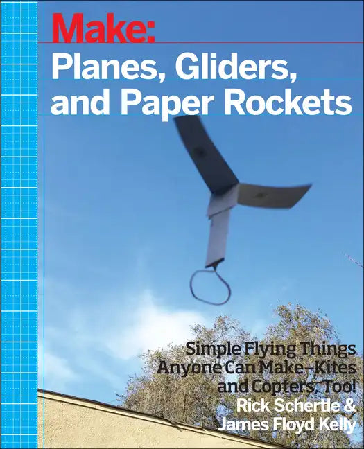 Planes, Gliders and Paper Rockets: Simple Flying Things Anyone Can Make--Kites and Copters, Too! - Paperback