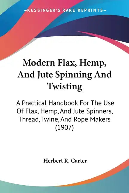 Modern Flax, Hemp, And Jute Spinning And Twisting: A Practical Handbook For The Use Of Flax, Hemp, And Jute Spinners, Thread, Twine, And Rope Makers ( - Paperback