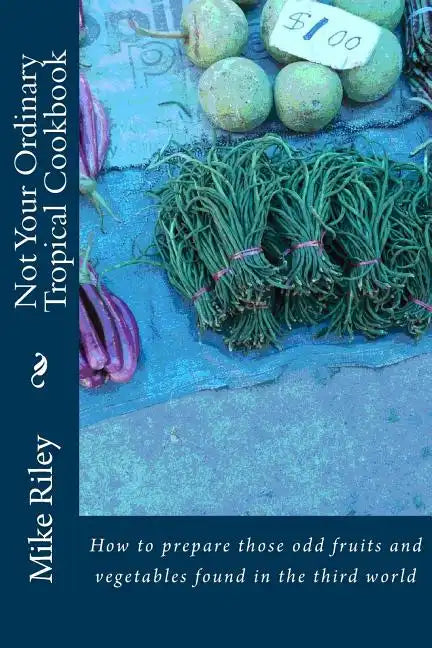 Not Your Ordinary Tropical Cookbook: How to prepare those odd fruits and vegetables found in the third world - Paperback