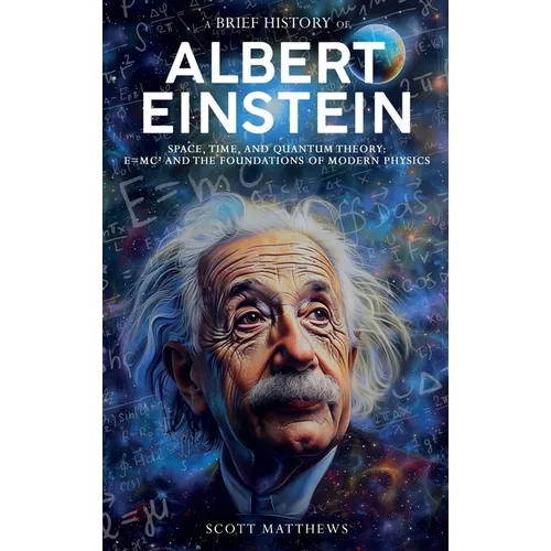 A Brief History of Albert Einstein - Space, Time, and Quantum Theory: E=mc² and the Foundations of Modern Physics - Hardcover