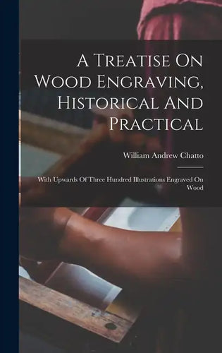 A Treatise On Wood Engraving, Historical And Practical: With Upwards Of Three Hundred Illustrations Engraved On Wood - Hardcover