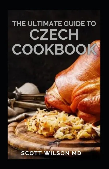 The Ultimate Guide to Czech Cookbook: Authentic Czech Food All In a Comprehensive Czech Cookbook - Paperback