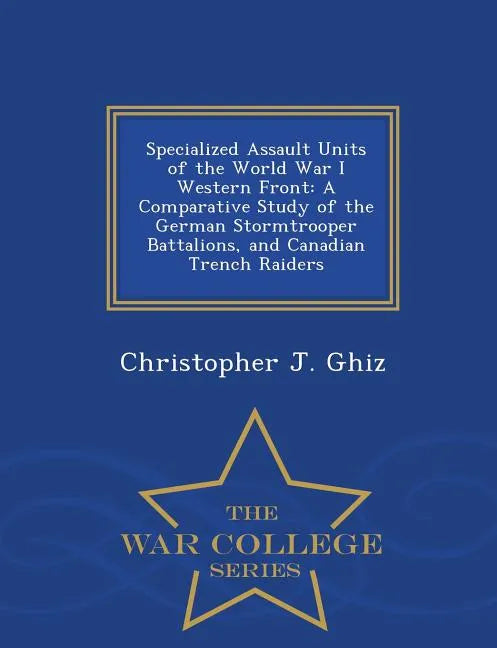Specialized Assault Units of the World War I Western Front: A Comparative Study of the German Stormtrooper Battalions, and Canadian Trench Raiders - W - Paperback