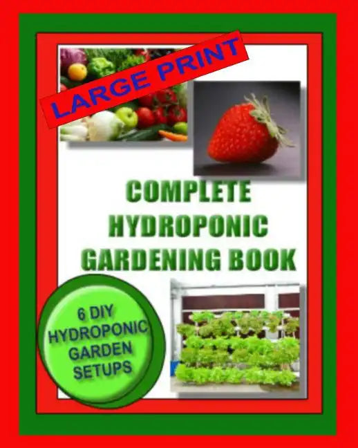 Complete Hydroponic Gardening Book: 6 DIY Garden Set Ups For Growing Vegetables, Strawberries, Lettuce, Herbs and More - Paperback