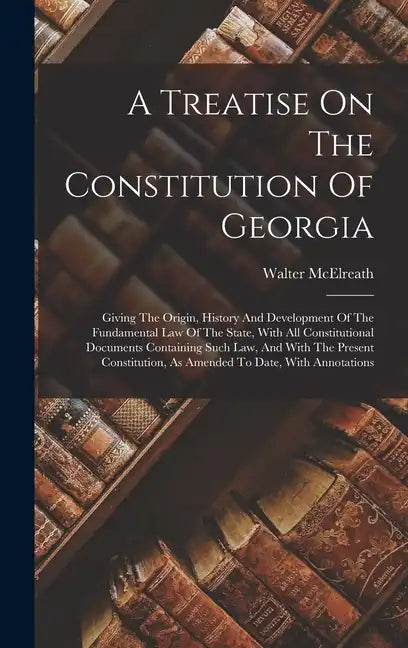 A Treatise On The Constitution Of Georgia: Giving The Origin, History And Development Of The Fundamental Law Of The State, With All Constitutional Doc - Hardcover