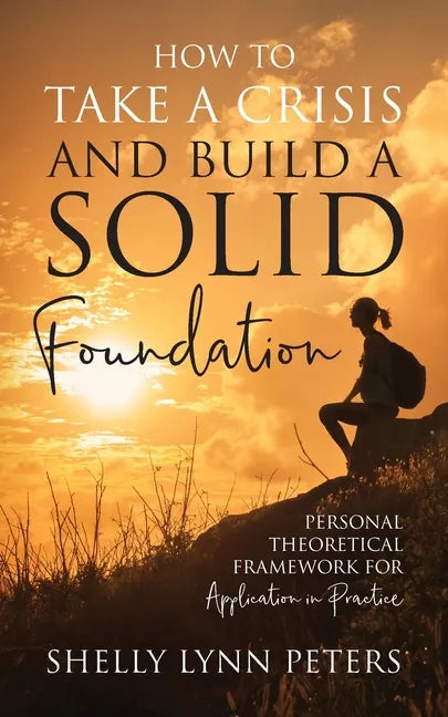 How to Take a Crisis and Build a Solid Foundation: Personal Theoretical Framework for Application in Practice - Paperback
