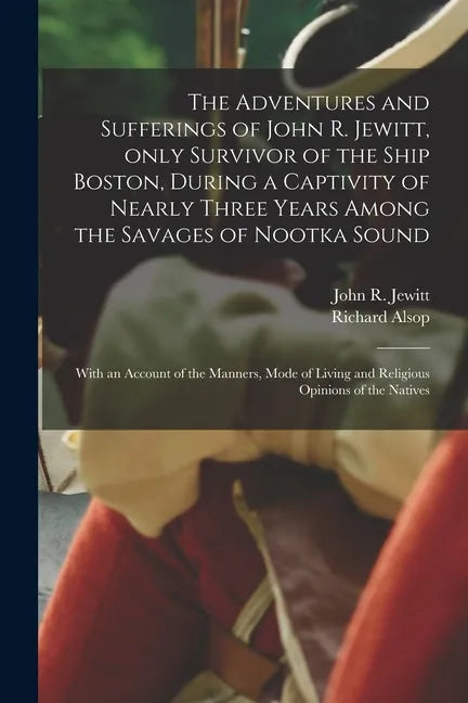 The Adventures and Sufferings of John R. Jewitt, Only Survivor of the Ship Boston, During a Captivity of Nearly Three Years Among the Savages of Nootk - Paperback