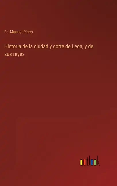 Historia de la ciudad y corte de Leon, y de sus reyes - Hardcover