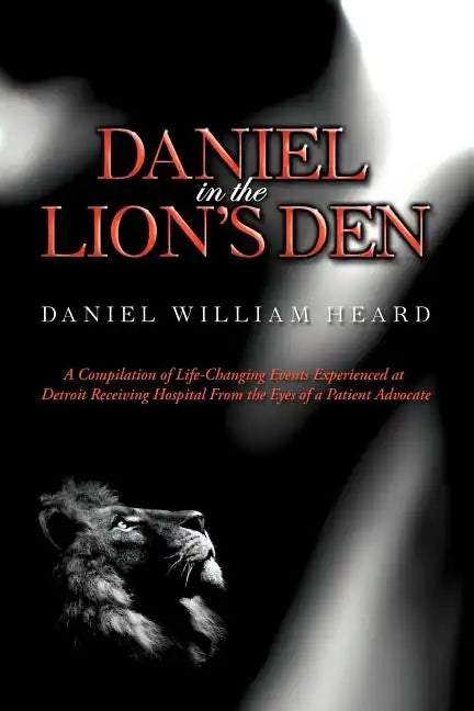 Daniel in the Lion's Den: A Compilation of Life-Changing Events Experienced at Detroit Receiving Hospital from the Eyes of a Patient Advocate - Paperback