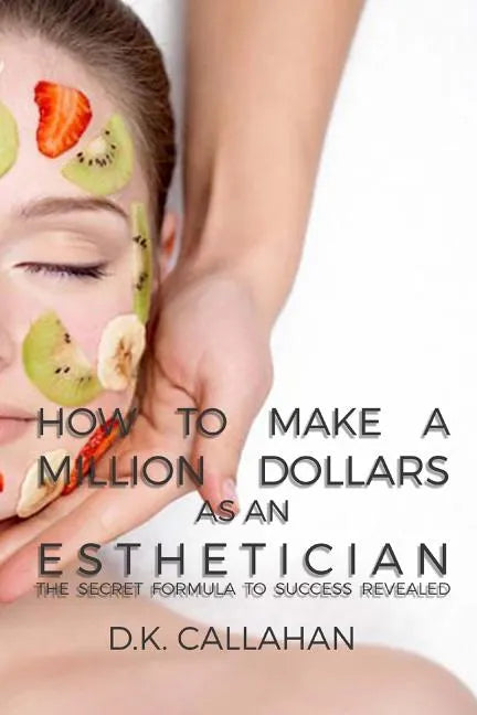 How to Make a Million Dollars as an Esthetician: The Secret Formula to Success Revealed! - Paperback
