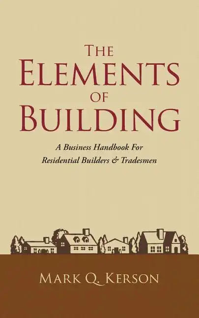 The Elements of Building: A Business Handbook for Residential Builders & Tradesmen - Paperback