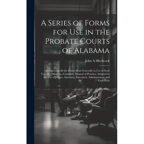 A Series of Forms for Use in the Probate Courts of Alabama: Comprising All the Forms Most Generally in Use in Such Courts ... Making a Complete Manual - Hardcover