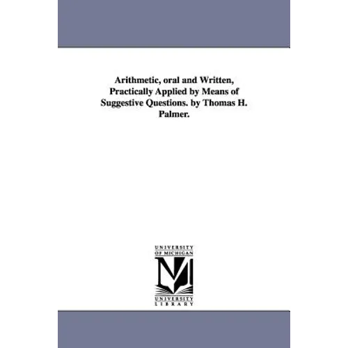 Arithmetic, oral and Written, Practically Applied by Means of Suggestive Questions. by Thomas H. Palmer. - Paperback