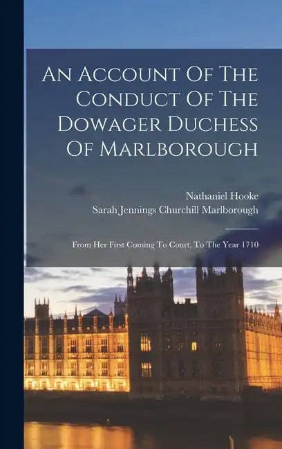 An Account Of The Conduct Of The Dowager Duchess Of Marlborough: From Her First Coming To Court, To The Year 1710 - Hardcover