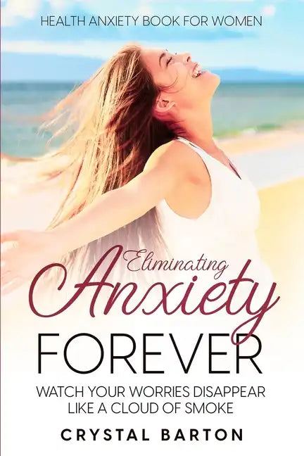 Health Anxiety Book For Women: Eliminating Anxiety Forever - Watch Your Worries Disappear Like A Cloud of Smoke - Paperback