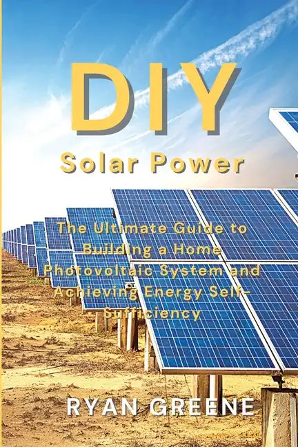 DIY Solar Power: The Ultimate Guide to Building a Home Photovoltaic System and Achieving Energy Self-Sufficiency - Paperback