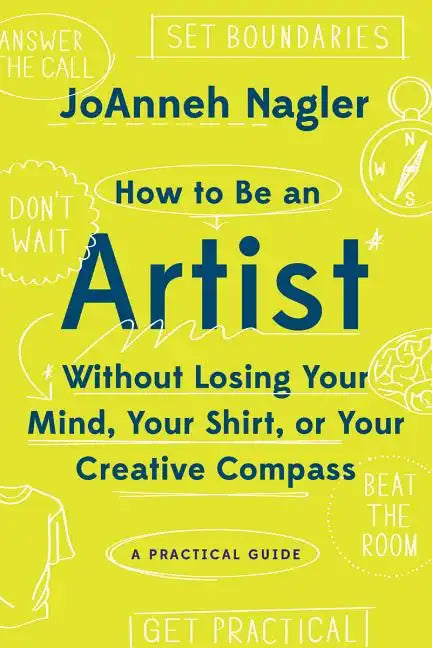 How to Be an Artist Without Losing Your Mind, Your Shirt, or Your Creative Compass: A Practical Guide - Paperback