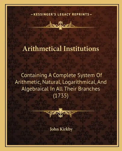 Arithmetical Institutions: Containing A Complete System Of Arithmetic, Natural, Logarithmical, And Algebraical In All Their Branches (1735) - Paperback
