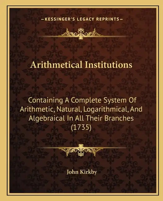 Arithmetical Institutions: Containing A Complete System Of Arithmetic, Natural, Logarithmical, And Algebraical In All Their Branches (1735) - Paperback