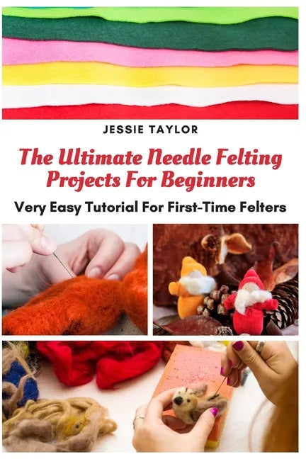 The Ultimate Needle Felting Projects For Beginners: Very Easy Tutorial For First-Time Felters - Paperback