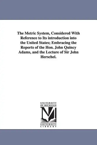 The Metric System, Considered With Reference to Its introduction into the United States; Embracing the Reports of the Hon. John Quincy Adams, and the - Paperback