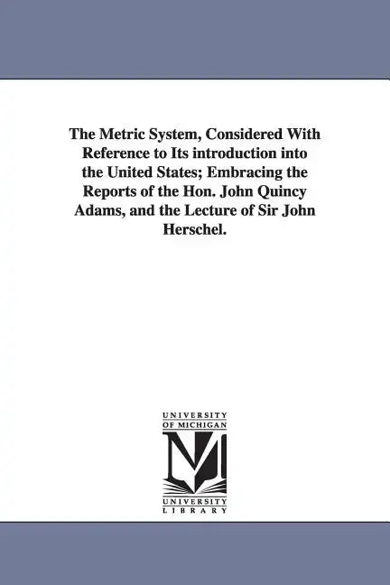 The Metric System, Considered With Reference to Its introduction into the United States; Embracing the Reports of the Hon. John Quincy Adams, and the - Paperback