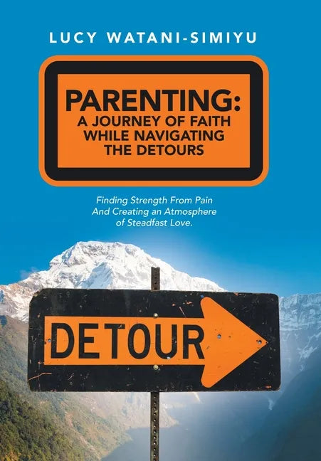 Parenting: a Journey of Faith While Navigating the Detours: Finding Strength from Pain and Creating an Atmosphere of Steadfast Love. - Hardcover