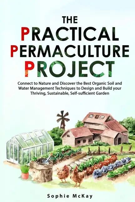 The Practical Permaculture Project: Connect to Nature and Discover the Best Organic Soil and Water Management Techniques to Design and Build your Thri - Paperback