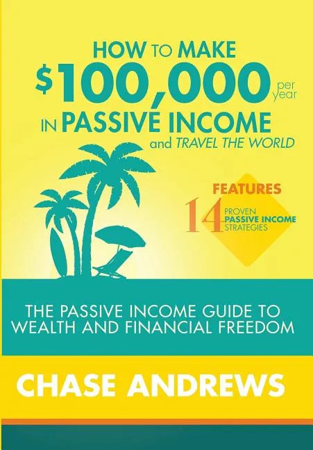 How to Make $100,000 per Year in Passive Income and Travel the World: The Passive Income Guide to Wealth and Financial Freedom - Features 14 Proven Pa - Hardcover