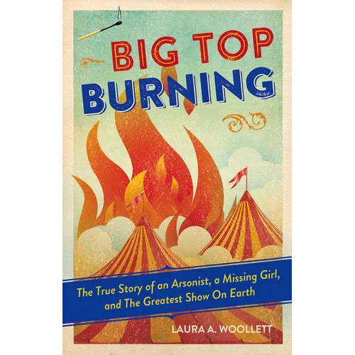 Big Top Burning: The True Story of an Arsonist, a Missing Girl, and the Greatest Show on Earth - Paperback