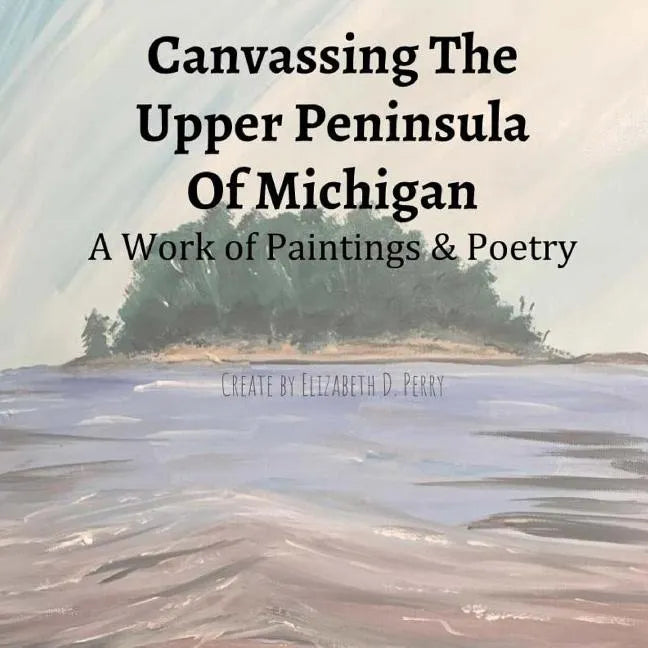 Canvassing The Upper Peninsula of Michigan: A Work of Paintings and Poetry - Paperback