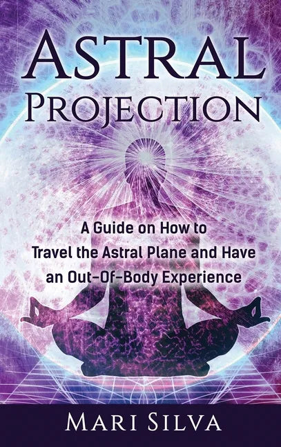 Astral Projection: A Guide on How to Travel the Astral Plane and Have an Out-Of-Body Experience - Hardcover