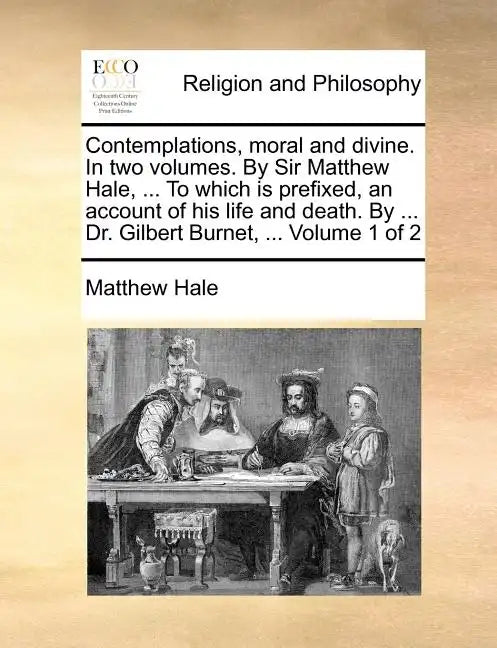 Contemplations, Moral and Divine. in Two Volumes. by Sir Matthew Hale, ... to Which Is Prefixed, an Account of His Life and Death. by ... Dr. Gilbert - Paperback